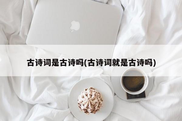 古诗词与古诗的关联与差异