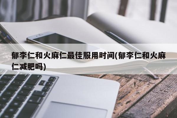 郁李仁和火麻仁的最佳服用时间及其在减肥中的应用