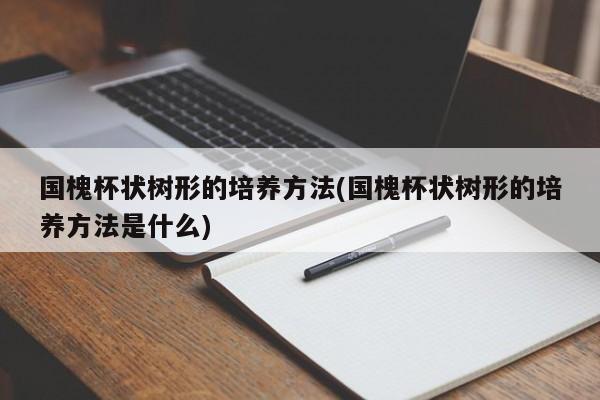 国槐杯状树形的培养方法