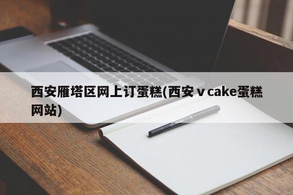 西安雁塔区网上订蛋糕(西安ⅴcake蛋糕网站)