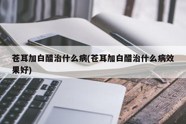 苍耳加白醋治疗疾病的示意图