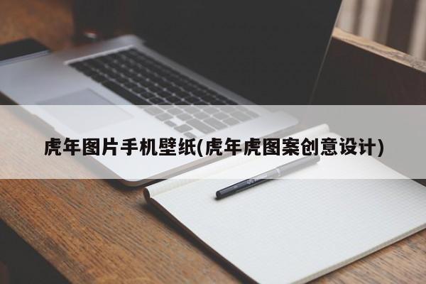 虎年图片手机壁纸(虎年虎图案创意设计)