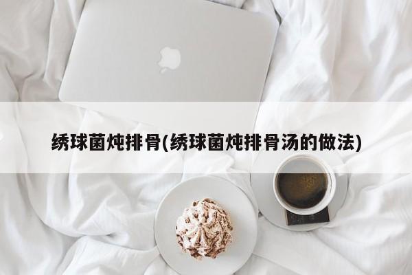 绣球菌炖排骨汤做法示意图